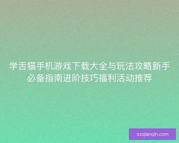 学舌猫手机游戏下载大全与玩法攻略新手必备指南进阶技巧福利活动推荐