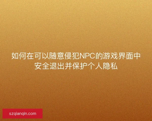 如何在可以随意侵犯NPC的游戏界面中安全退出并保护个人隐私