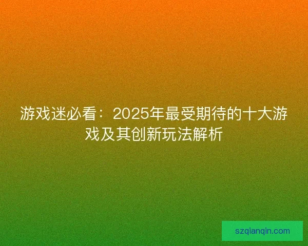 游戏迷必看：2025年最受期待的十大游戏及其创新玩法解析