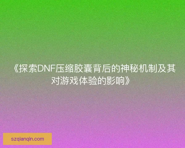 《探索DNF压缩胶囊背后的神秘机制及其对游戏体验的影响》