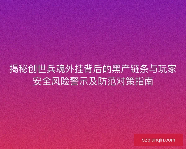 揭秘创世兵魂外挂背后的黑产链条与玩家安全风险警示及防范对策指南