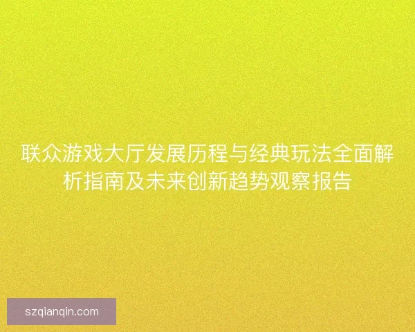 联众游戏大厅发展历程与经典玩法全面解析指南及未来创新趋势观察报告