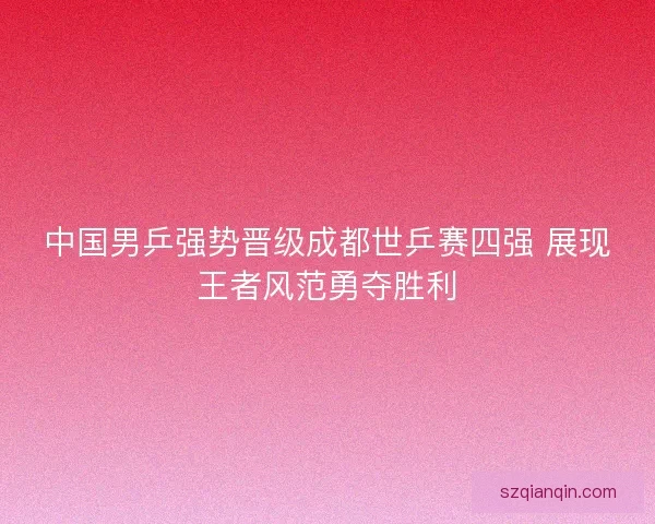 中国男乒强势晋级成都世乒赛四强 展现王者风范勇夺胜利