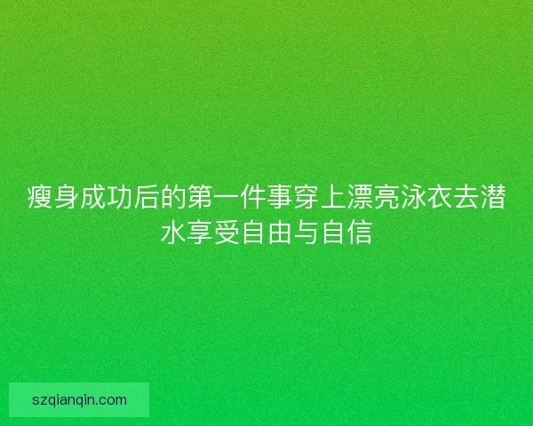 瘦身成功后的第一件事穿上漂亮泳衣去潜水享受自由与自信