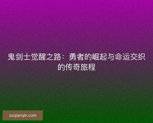 鬼剑士觉醒之路：勇者的崛起与命运交织的传奇旅程