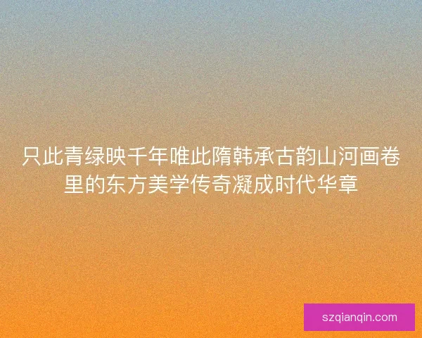 只此青绿映千年唯此隋韩承古韵山河画卷里的东方美学传奇凝成时代华章