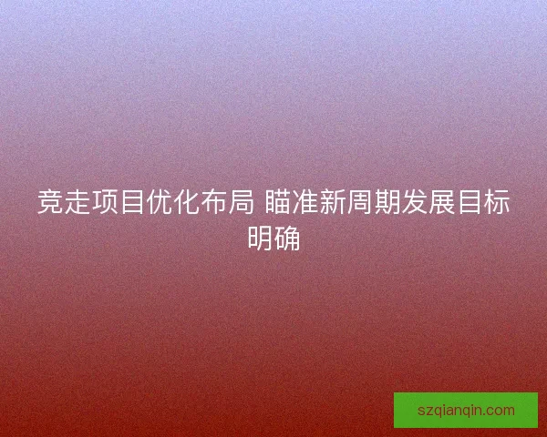 竞走项目优化布局 瞄准新周期发展目标明确