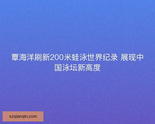 覃海洋刷新200米蛙泳世界纪录 展现中国泳坛新高度