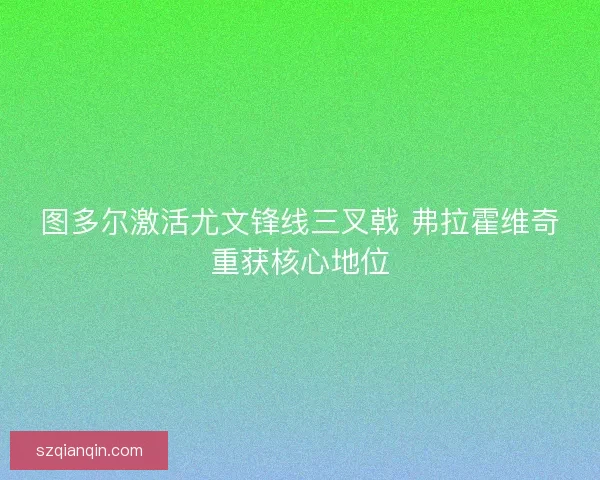 图多尔激活尤文锋线三叉戟 弗拉霍维奇重获核心地位