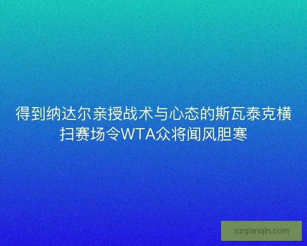 得到纳达尔亲授战术与心态的斯瓦泰克横扫赛场令WTA众将闻风胆寒