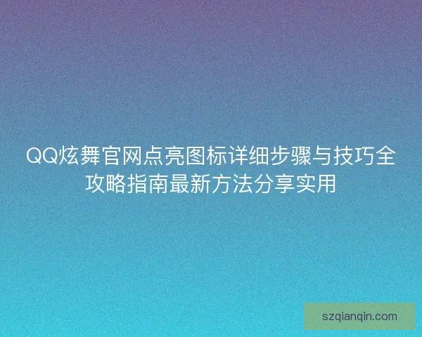 QQ炫舞官网点亮图标详细步骤与技巧全攻略指南最新方法分享实用